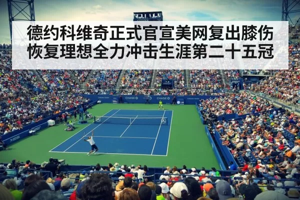 德约科维奇正式官宣美网复出膝伤恢复理想全力冲击生涯第二十五冠