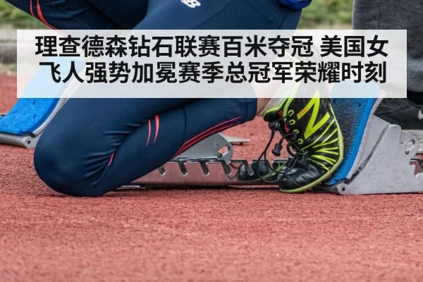 理查德森钻石联赛百米夺冠 美国女飞人强势加冕赛季总冠军荣耀时刻