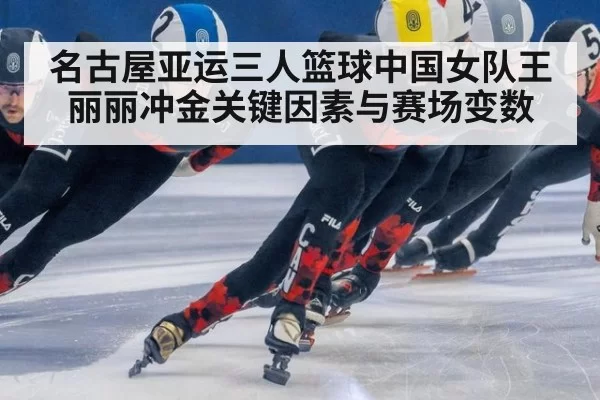 名古屋亚运三人篮球中国女队王丽丽冲金关键因素与赛场变数